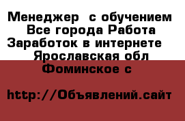 Менеджер (с обучением) - Все города Работа » Заработок в интернете   . Ярославская обл.,Фоминское с.